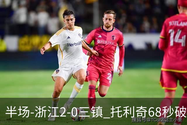 半场-浙江2-0三镇 托利奇68秒破门米特里策无解一条龙