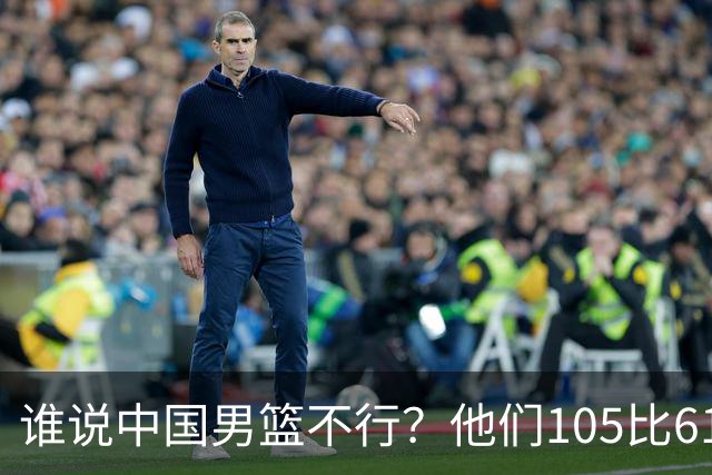 谁说中国男篮不行？他们105比61大胜菲律宾，美国梦之队重现吗？